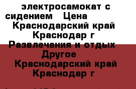 электросамокат с сидением › Цена ­ 15 000 - Краснодарский край, Краснодар г. Развлечения и отдых » Другое   . Краснодарский край,Краснодар г.